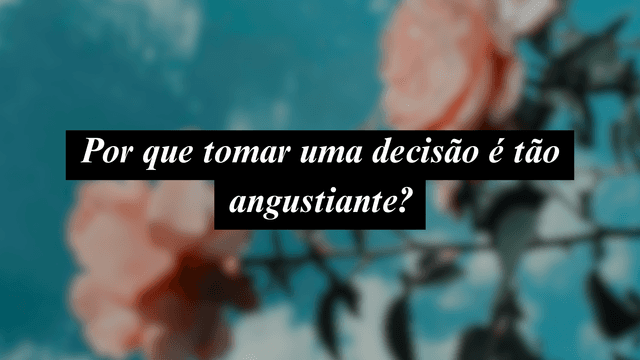Por que tomar uma decisão é tão angustiante?